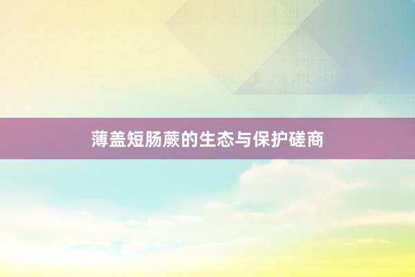 薄盖短肠蕨的生态与保护磋商