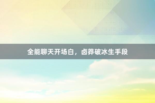 全能聊天开场白，卤莽破冰生手段